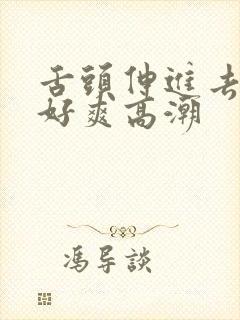 舌头伸进去添我好爽高潮