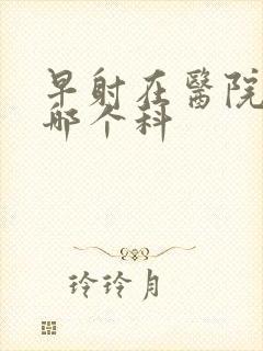 早射在医院该挂哪个科