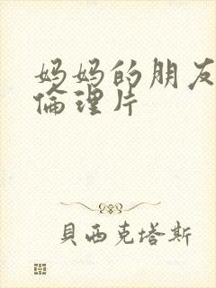 妈妈的朋友高清伦理片