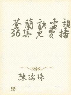 苍兰诀电视剧第36集免费播放