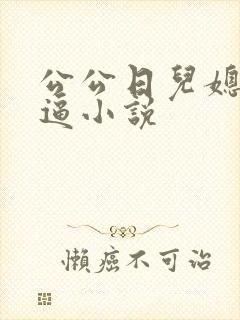 公公日儿媳妇的逼小说