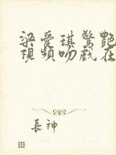 梁爱琪惊艳片段视频吻戏在哪一集