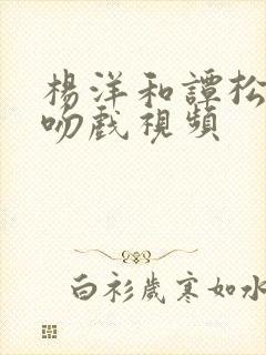 杨洋和谭松韵的吻戏视频