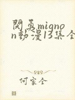 闵勇mignon动漫13集全集的观看顺序