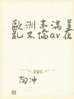 欧洲丰满美熟女乱又伦av在线