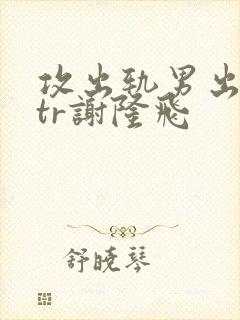 攻出轨男出轨ntr谢隆飞
