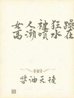 女人被狂躁c到高潮喷水在线视频