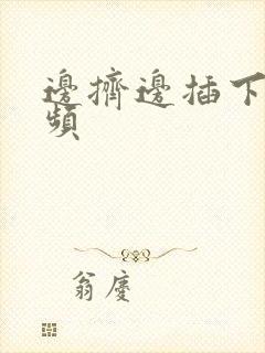 边挤边插下面视频