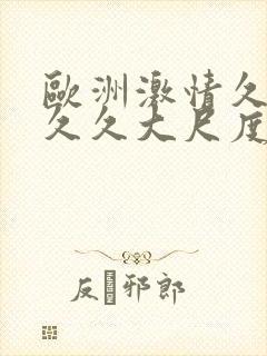 欧洲激情久久久久久大尺度