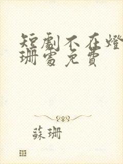 短剧不在灯火阑珊处免费