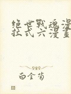 绝世战魂漫画下拉式六漫画