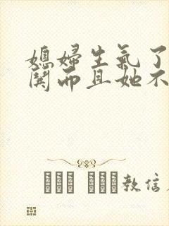 媳妇生气了怎么哄而且她不在我旁边