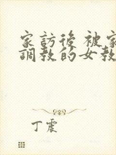 家访后 被家长调教的女教师