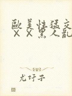 欧美性猛交××××黑人乱