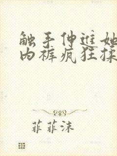 触手伸进她的小内裤疯狂揉摸