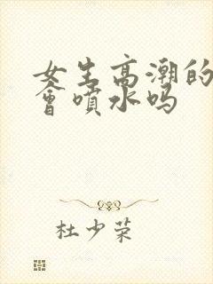 女生高潮的时候会喷水吗