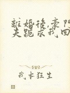 离婚后,豪门前夫跪求我回头