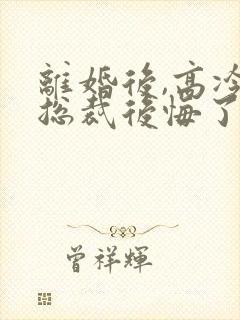 离婚后,高冷女总裁后悔了txt