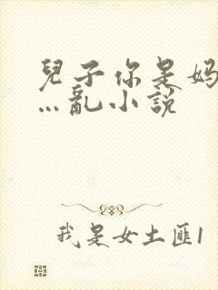 儿子你是妈妈的…乱小说