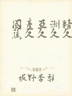 国产亚洲精品香蕉久久久久