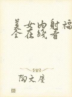 美女内射福利大全在线看