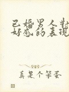 已婚男人对你有好感的表现