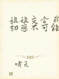 姐姐交合 我的初恋不可能是亲姐姐在线观看封面