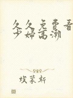 久久免费看视频少妇高潮