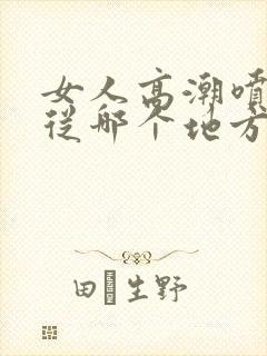 女人高潮喷水是从哪个地方喷出来的