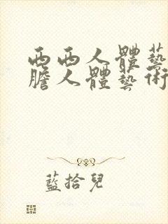 西西人体艺术大胆人体艺术