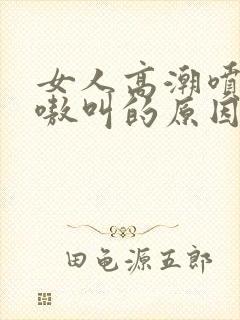 女人高潮喷水嗷嗷叫的原因