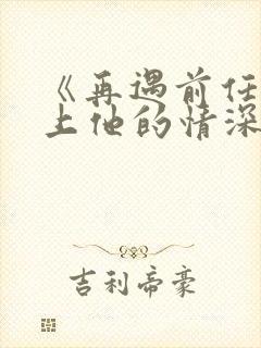 《再遇前任,恋上他的情深》