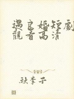 遇良婚短剧免费观看高清