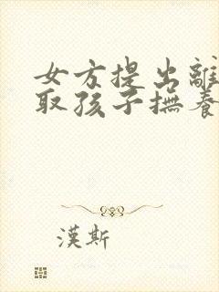 女方提出离婚争取孩子抚养权