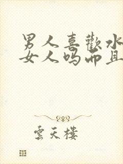 男人喜欢水多的女人吗而且还会喷水封面