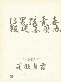 13男孩青春期叛逆怎么办