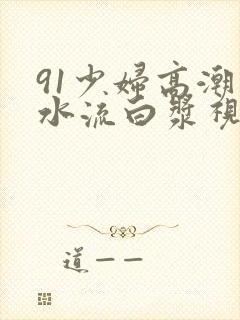 91少妇高潮喷水流白浆视频