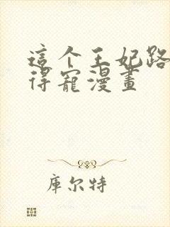 这个王妃路子野得宠漫画