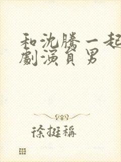 和沈腾一起的喜剧演员男