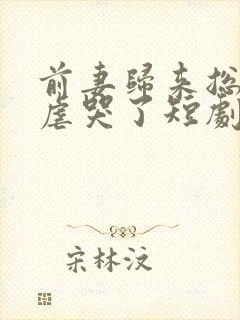 前妻归来总裁被虐哭了短剧免费观看