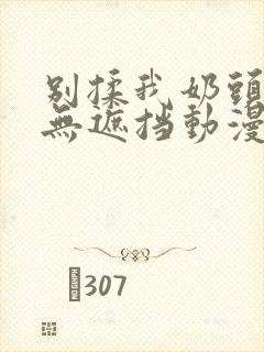 别揉我奶头嗯啊无遮挡动漫