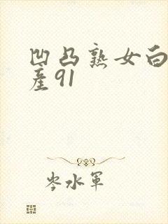 凹凸熟女白浆国产91