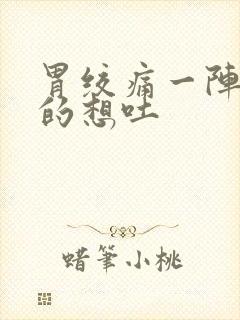 胃绞痛一阵一阵的想吐