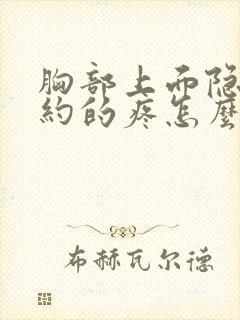 胸部上面隐隐约约的疼怎么回事女性