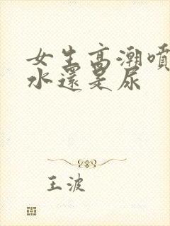 女生高潮喷的是水还是尿