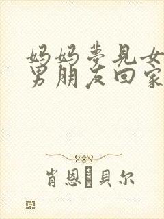 妈妈梦见女儿带男朋友回家是什么意思?