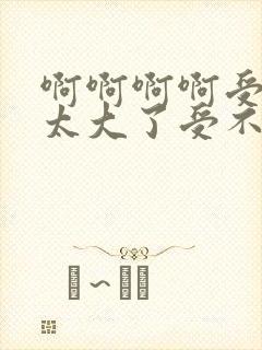 啊啊啊啊受不了太大了受不了高潮