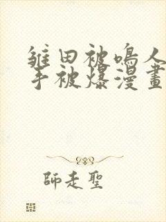 雏田被鸣人玩纲手被爆漫画羞羞
