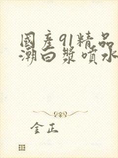 国产91精品高潮白浆喷水