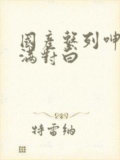 国产系列呻吟丰满对白